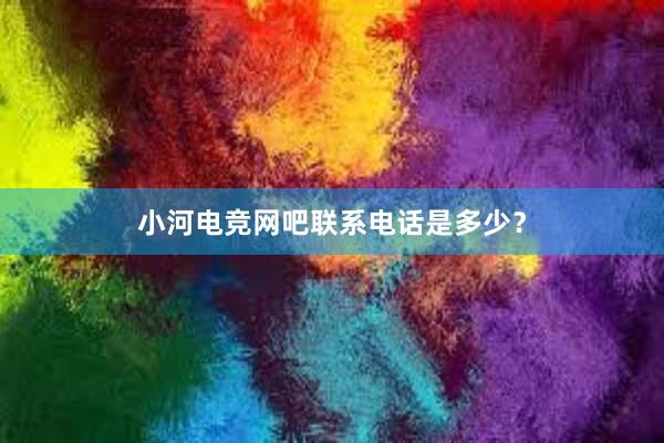 小河电竞网吧联系电话是多少？