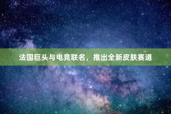 法国巨头与电竞联名，推出全新皮肤赛道