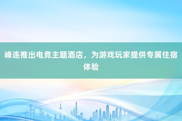 峰连推出电竞主题酒店，为游戏玩家提供专属住宿体验