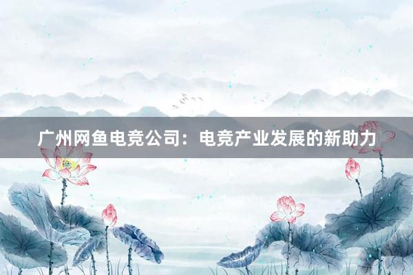 广州网鱼电竞公司：电竞产业发展的新助力