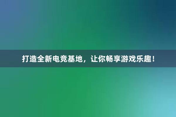 打造全新电竞基地，让你畅享游戏乐趣！