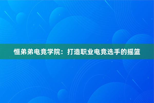 恒弟弟电竞学院：打造职业电竞选手的摇篮