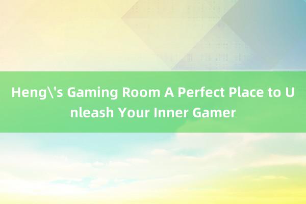 Heng's Gaming Room A Perfect Place to Unleash Your Inner Gamer