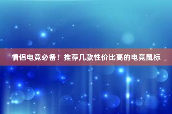 情侣电竞必备！推荐几款性价比高的电竞鼠标