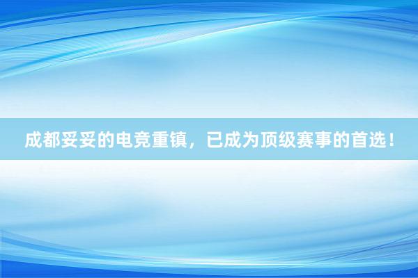 成都妥妥的电竞重镇，已成为顶级赛事的首选！