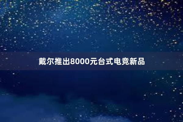 戴尔推出8000元台式电竞新品