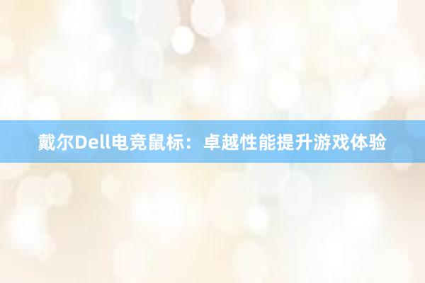 戴尔Dell电竞鼠标：卓越性能提升游戏体验