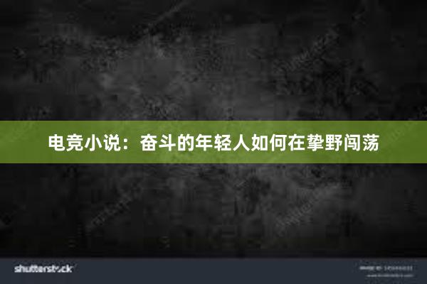 电竞小说：奋斗的年轻人如何在挚野闯荡