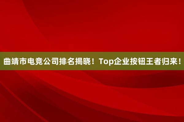 曲靖市电竞公司排名揭晓！Top企业按钮王者归来！