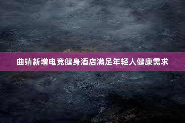 曲靖新增电竞健身酒店满足年轻人健康需求