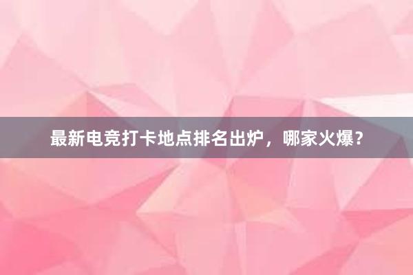 最新电竞打卡地点排名出炉，哪家火爆？