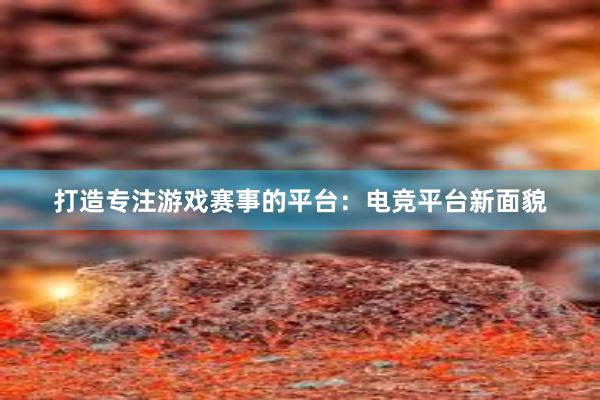 打造专注游戏赛事的平台：电竞平台新面貌