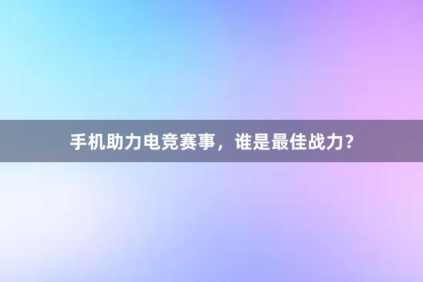 手机助力电竞赛事，谁是最佳战力？