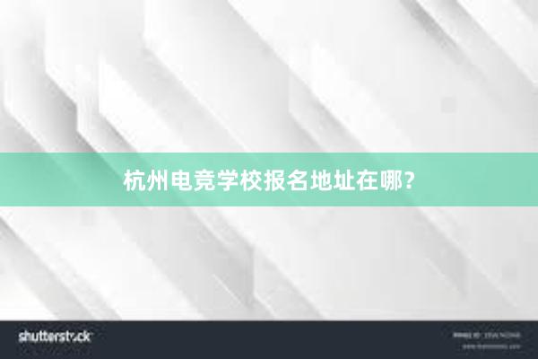 杭州电竞学校报名地址在哪？