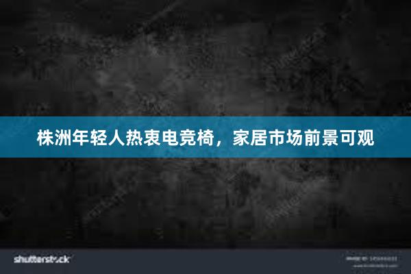 株洲年轻人热衷电竞椅，家居市场前景可观