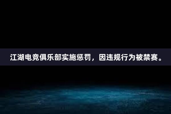 江湖电竞俱乐部实施惩罚，因违规行为被禁赛。