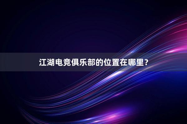 江湖电竞俱乐部的位置在哪里？