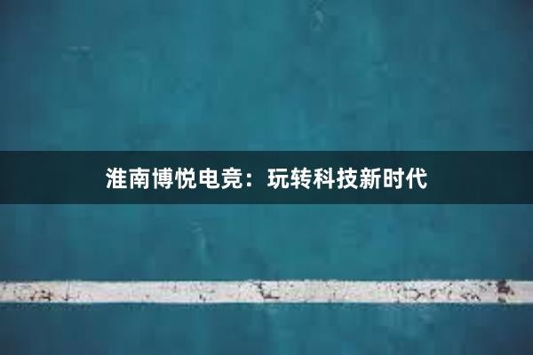 淮南博悦电竞：玩转科技新时代