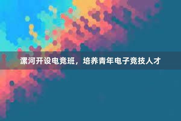 漯河开设电竞班，培养青年电子竞技人才