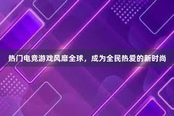 热门电竞游戏风靡全球，成为全民热爱的新时尚