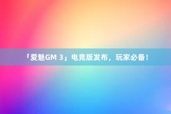 「爱魅GM 3」电竞版发布，玩家必备！