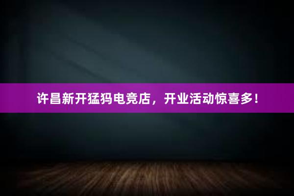 许昌新开猛犸电竞店，开业活动惊喜多！