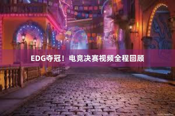 EDG夺冠！电竞决赛视频全程回顾