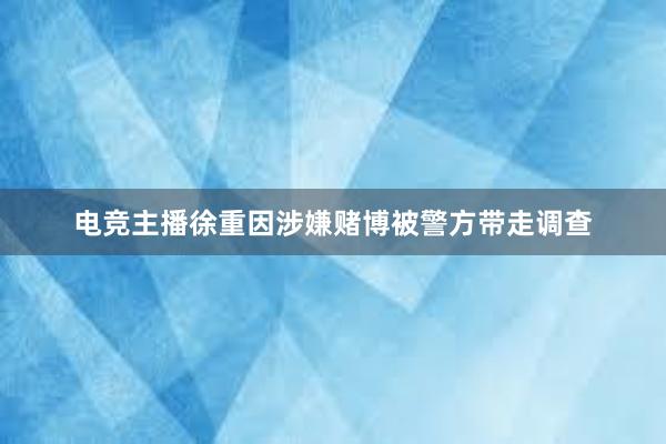 电竞主播徐重因涉嫌赌博被警方带走调查