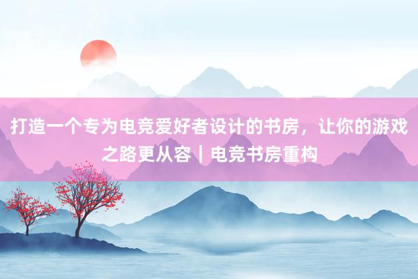 打造一个专为电竞爱好者设计的书房，让你的游戏之路更从容｜电竞书房重构