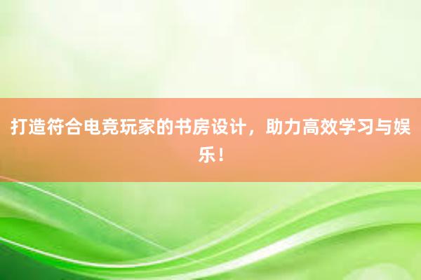 打造符合电竞玩家的书房设计，助力高效学习与娱乐！