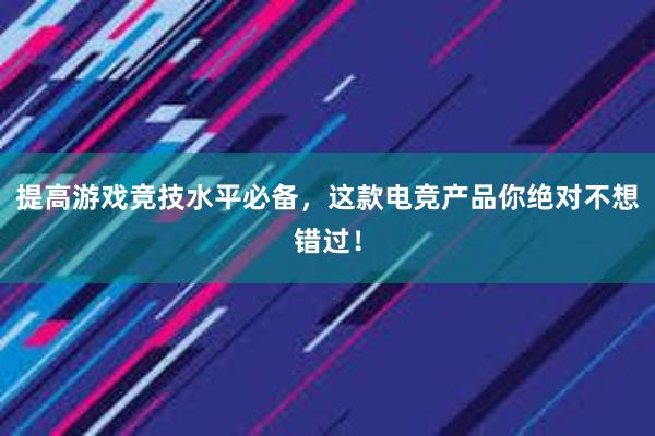 提高游戏竞技水平必备，这款电竞产品你绝对不想错过！