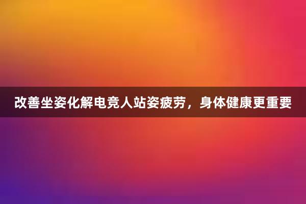 改善坐姿化解电竞人站姿疲劳，身体健康更重要