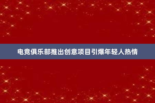 电竞俱乐部推出创意项目引爆年轻人热情