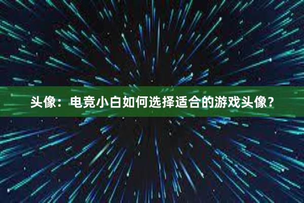 头像：电竞小白如何选择适合的游戏头像？