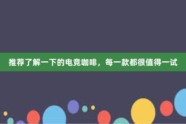 推荐了解一下的电竞咖啡，每一款都很值得一试