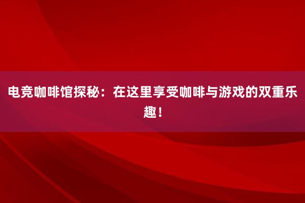 电竞咖啡馆探秘：在这里享受咖啡与游戏的双重乐趣！