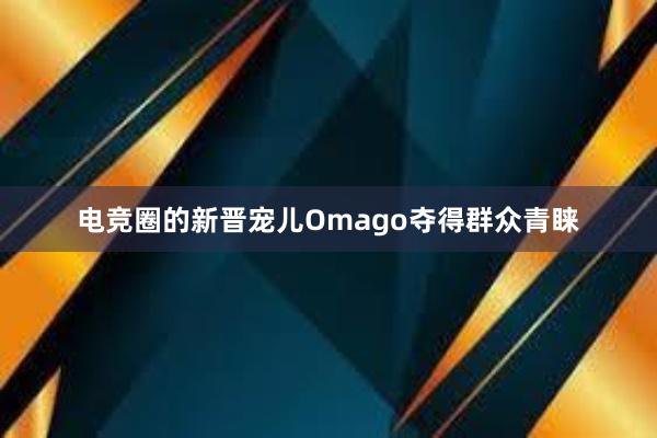 电竞圈的新晋宠儿Omago夺得群众青睐