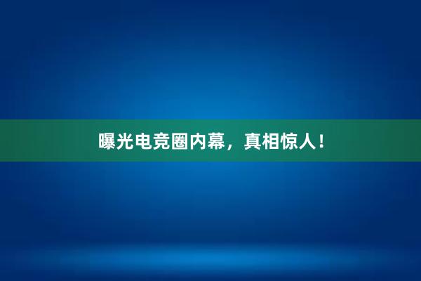 曝光电竞圈内幕，真相惊人！