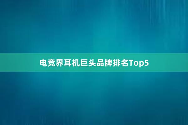 电竞界耳机巨头品牌排名Top5