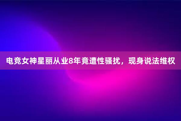 电竞女神星丽从业8年竟遭性骚扰，现身说法维权