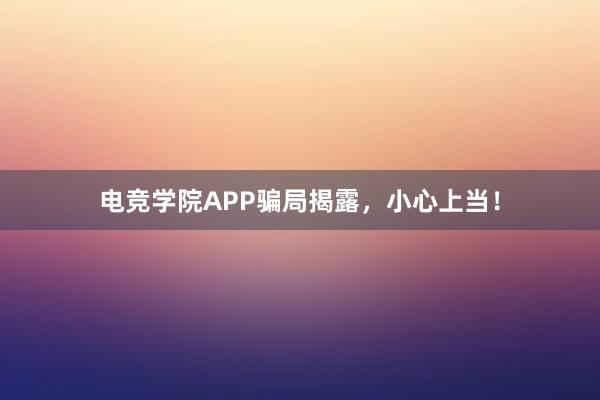 电竞学院APP骗局揭露，小心上当！