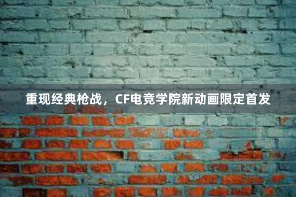 重现经典枪战，CF电竞学院新动画限定首发