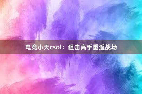 电竞小天csol：狙击高手重返战场