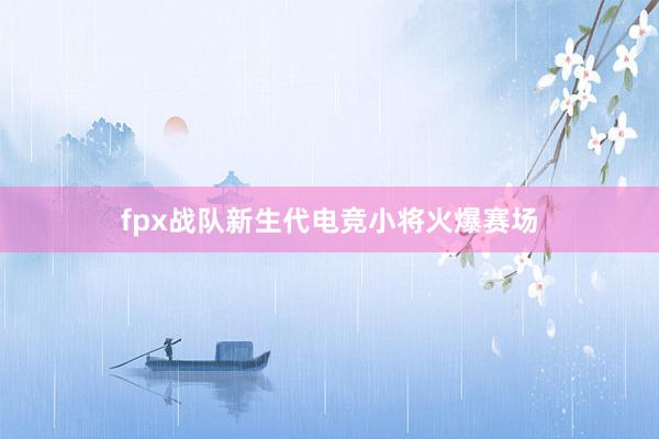 fpx战队新生代电竞小将火爆赛场