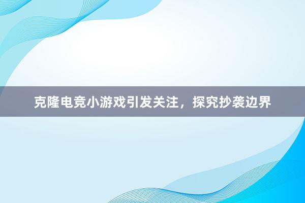 克隆电竞小游戏引发关注，探究抄袭边界