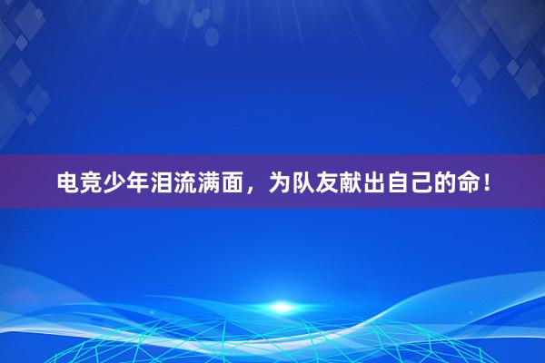 电竞少年泪流满面，为队友献出自己的命！