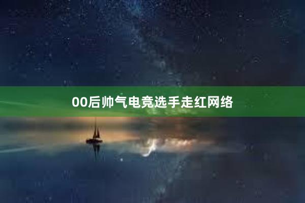 00后帅气电竞选手走红网络