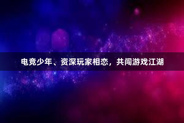 电竞少年、资深玩家相恋，共闯游戏江湖