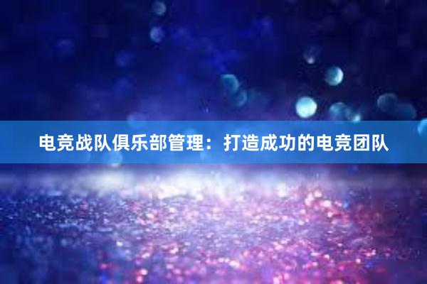 电竞战队俱乐部管理：打造成功的电竞团队