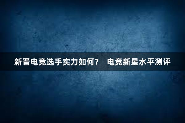 新晋电竞选手实力如何？  电竞新星水平测评